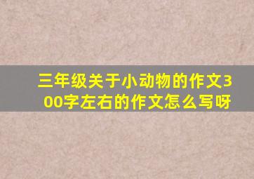 三年级关于小动物的作文300字左右的作文怎么写呀