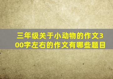 三年级关于小动物的作文300字左右的作文有哪些题目