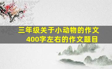 三年级关于小动物的作文400字左右的作文题目