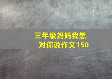 三年级妈妈我想对你说作文150