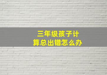 三年级孩子计算总出错怎么办