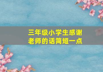 三年级小学生感谢老师的话简短一点