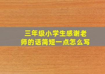 三年级小学生感谢老师的话简短一点怎么写