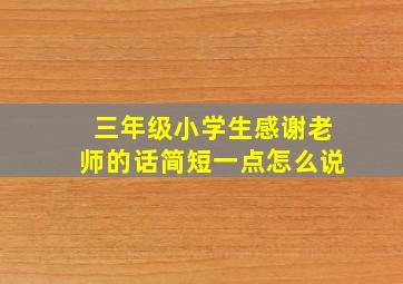 三年级小学生感谢老师的话简短一点怎么说