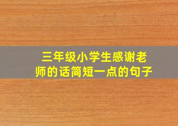 三年级小学生感谢老师的话简短一点的句子