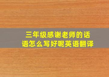 三年级感谢老师的话语怎么写好呢英语翻译