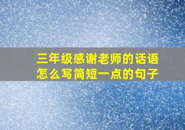 三年级感谢老师的话语怎么写简短一点的句子