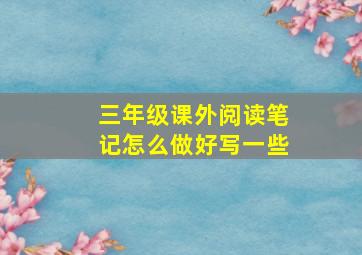 三年级课外阅读笔记怎么做好写一些