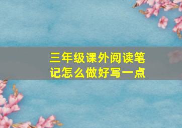 三年级课外阅读笔记怎么做好写一点