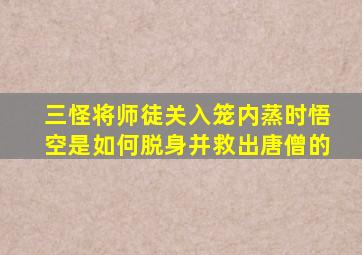 三怪将师徒关入笼内蒸时悟空是如何脱身并救出唐僧的