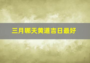 三月哪天黄道吉日最好