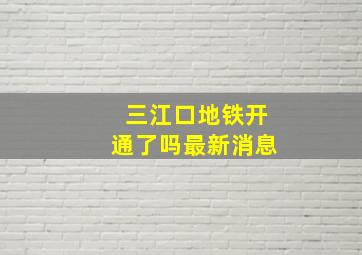 三江口地铁开通了吗最新消息