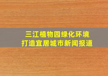 三江植物园绿化环境打造宜居城市新闻报道