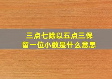 三点七除以五点三保留一位小数是什么意思