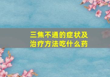 三焦不通的症状及治疗方法吃什么药