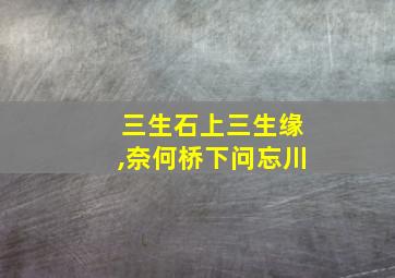 三生石上三生缘,奈何桥下问忘川