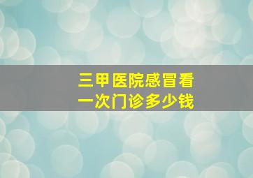 三甲医院感冒看一次门诊多少钱