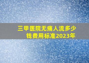 三甲医院无痛人流多少钱费用标准2023年