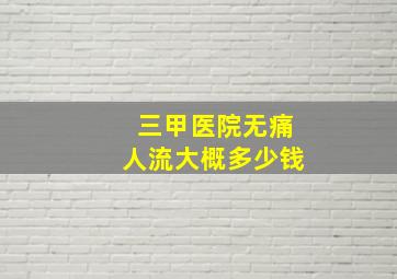 三甲医院无痛人流大概多少钱