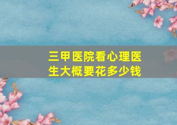 三甲医院看心理医生大概要花多少钱