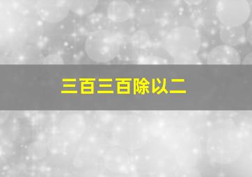 三百三百除以二