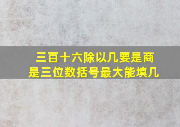 三百十六除以几要是商是三位数括号最大能填几