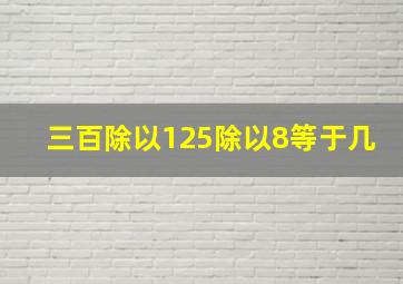 三百除以125除以8等于几