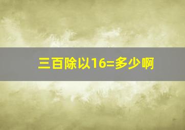 三百除以16=多少啊