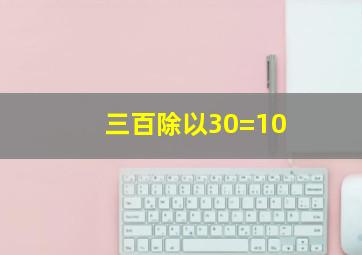 三百除以30=10