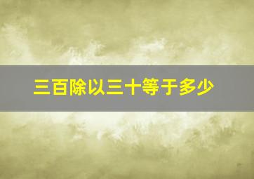 三百除以三十等于多少