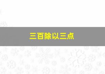 三百除以三点