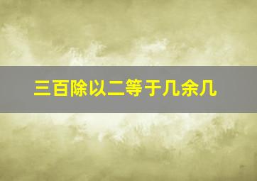 三百除以二等于几余几