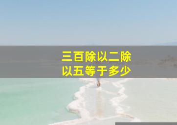 三百除以二除以五等于多少