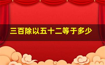 三百除以五十二等于多少