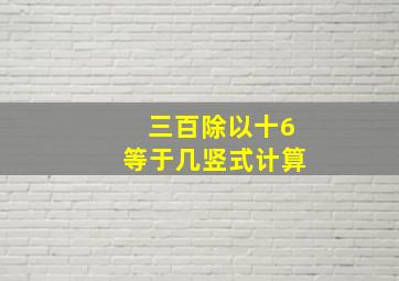 三百除以十6等于几竖式计算