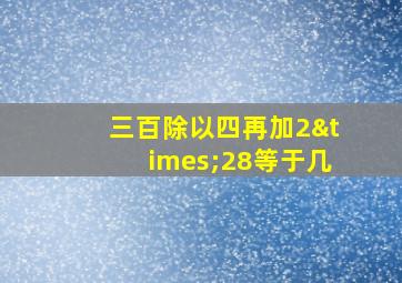 三百除以四再加2×28等于几