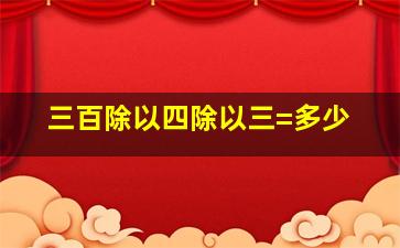 三百除以四除以三=多少