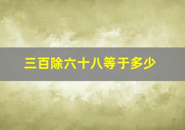 三百除六十八等于多少