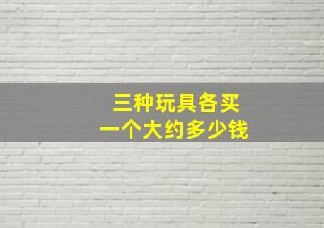 三种玩具各买一个大约多少钱