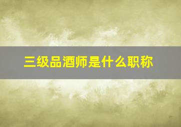 三级品酒师是什么职称