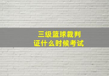 三级篮球裁判证什么时候考试