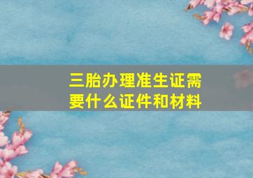 三胎办理准生证需要什么证件和材料