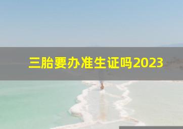 三胎要办准生证吗2023