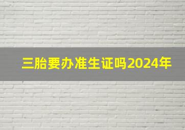 三胎要办准生证吗2024年