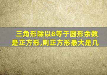 三角形除以8等于圆形余数是正方形,则正方形最大是几