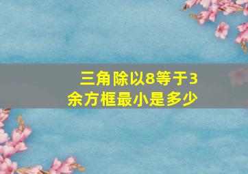 三角除以8等于3余方框最小是多少