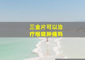 三金片可以治疗喉咙肿痛吗