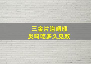 三金片治咽喉炎吗吃多久见效