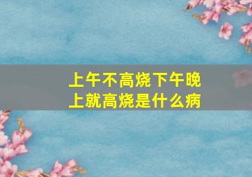 上午不高烧下午晚上就高烧是什么病