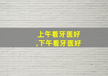 上午看牙医好,下午看牙医好